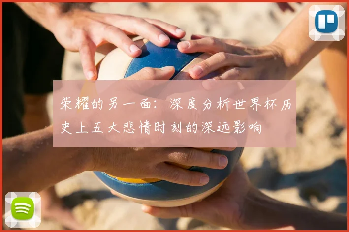 荣耀的另一面：深度分析世界杯历史上五大悲情时刻的深远影响
