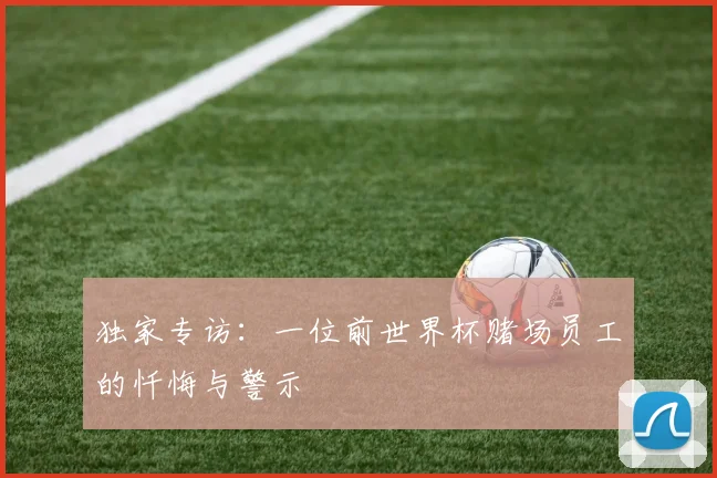 独家专访：一位前世界杯赌场员工的忏悔与警示