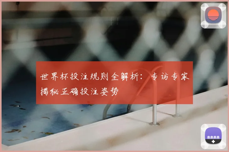 世界杯投注规则全解析：专访专家揭秘正确投注姿势
