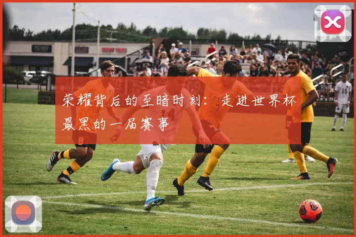 荣耀背后的至暗时刻：走进世界杯最黑的一届赛事