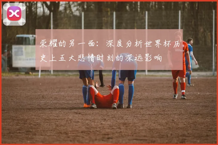 荣耀的另一面:深度分析世界杯历史上五大悲情时刻的深远影响