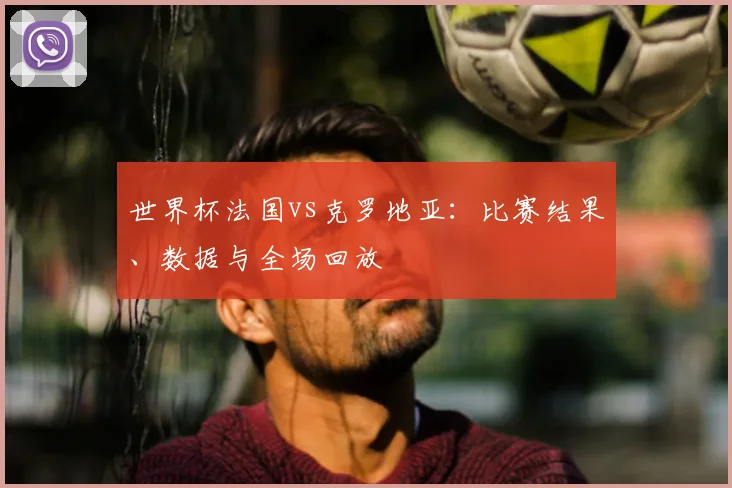世界杯法国vs克罗地亚:比赛结果、数据与全场回放