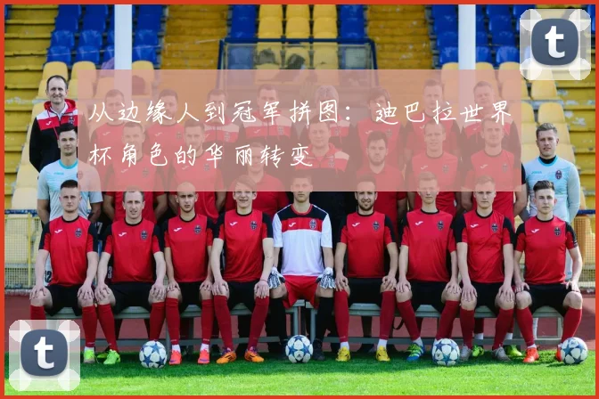 从边缘人到冠军拼图：迪巴拉世界杯角色的华丽转变