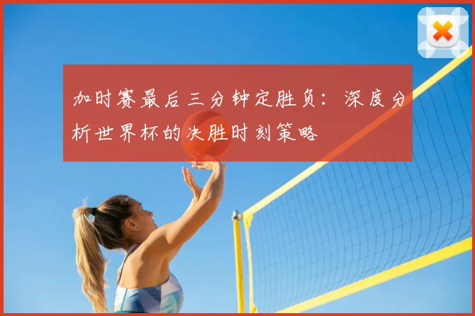 加时赛最后三分钟定胜负:深度分析世界杯的决胜时刻策略