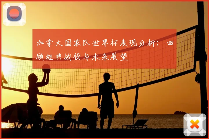 加拿大国家队世界杯表现分析:回顾经典战役与未来展望