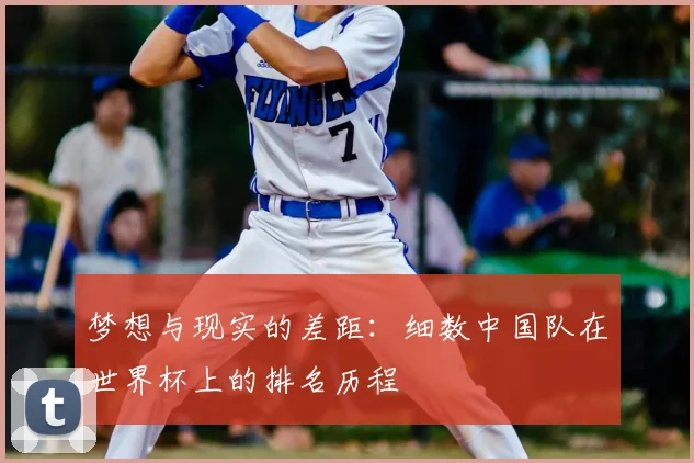 梦想与现实的差距:细数中国队在世界杯上的排名历程