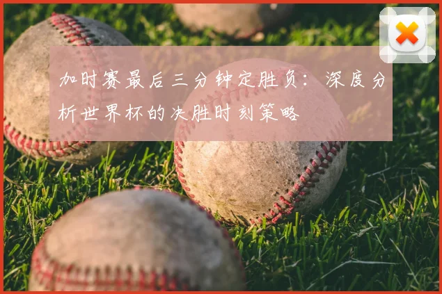 加时赛最后三分钟定胜负:深度分析世界杯的决胜时刻策略