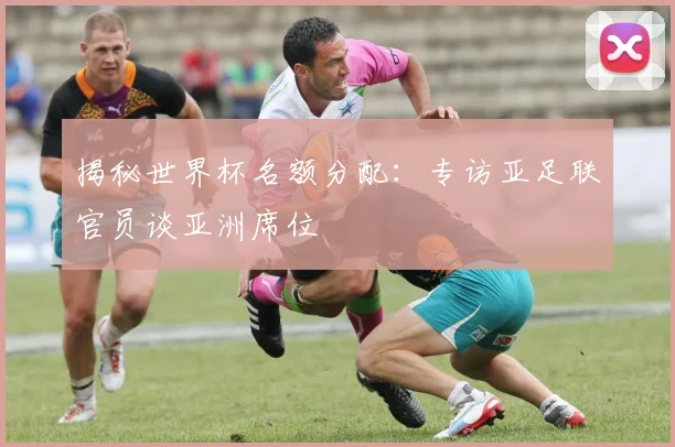揭秘世界杯名额分配:专访亚足联官员谈亚洲席位
