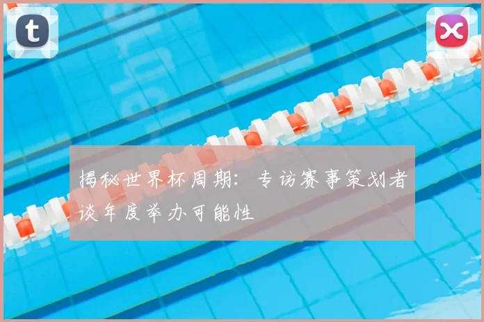 揭秘世界杯周期：专访赛事策划者谈年度举办可能性