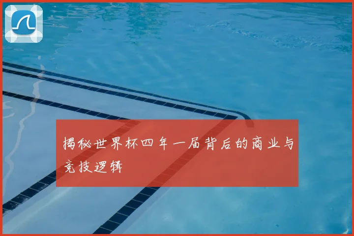 揭秘世界杯四年一届背后的商业与竞技逻辑