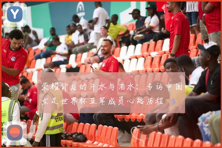 荣耀背后的汗水与泪水：专访中国女足世界杯亚军成员心路历程