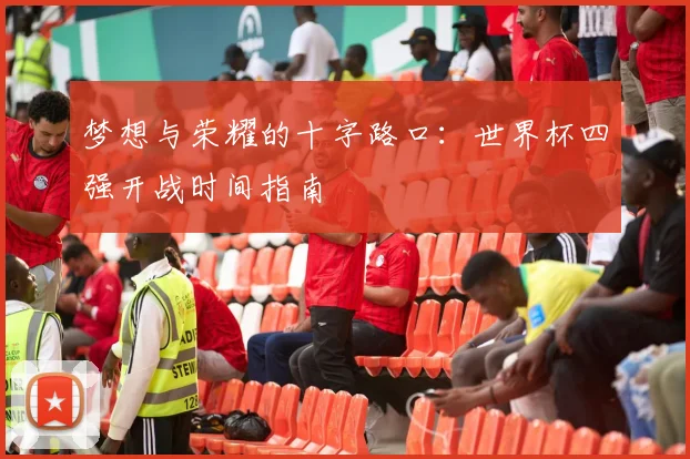 梦想与荣耀的十字路口：世界杯四强开战时间指南