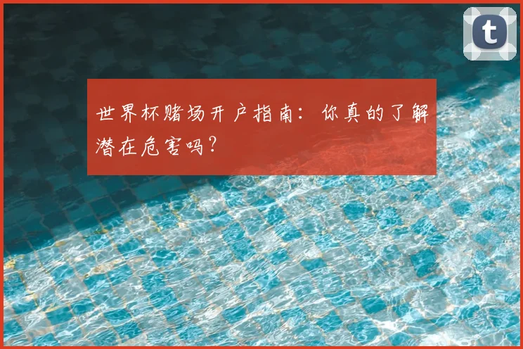 世界杯赌场开户指南：你真的了解潜在危害吗？