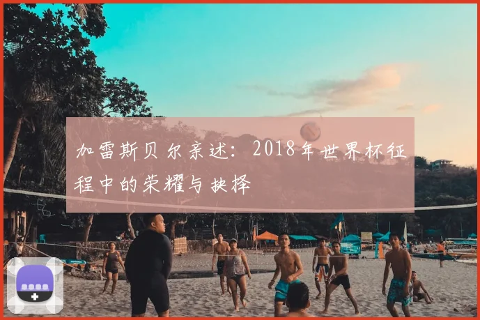 加雷斯贝尔亲述:2018年世界杯征程中的荣耀与抉择