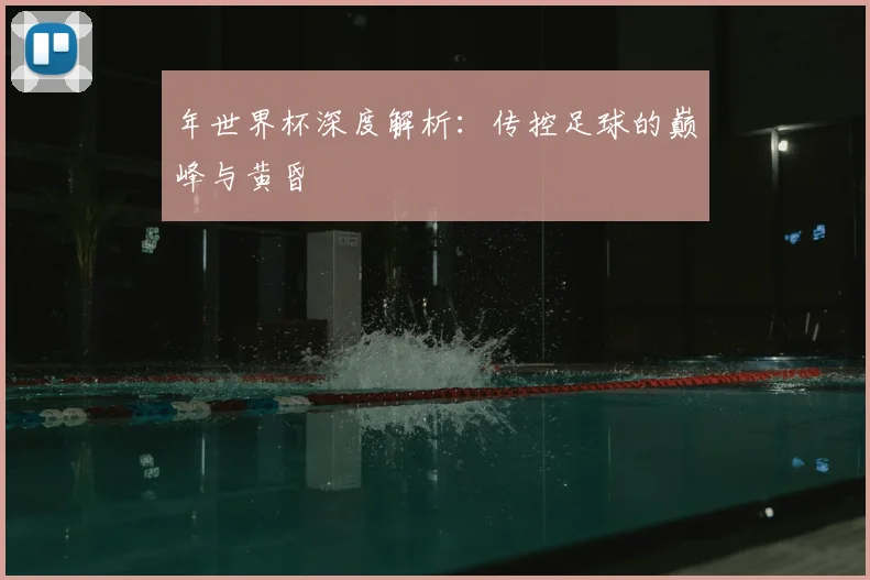 年世界杯深度解析：传控足球的巅峰与黄昏