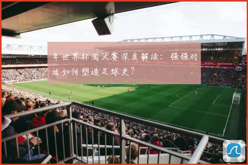 年世界杯淘汰赛深度解读:强强对话如何塑造足球史?
