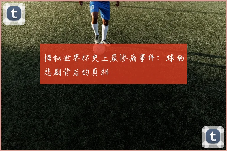 揭秘世界杯史上最惨痛事件：球场悲剧背后的真相