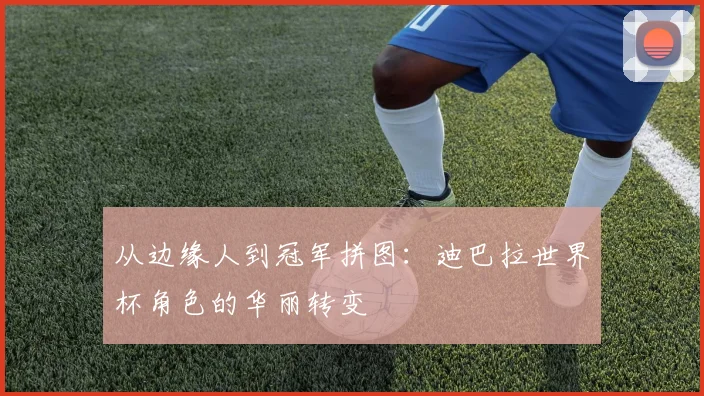 从边缘人到冠军拼图：迪巴拉世界杯角色的华丽转变