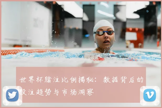 世界杯赌注比例揭秘：数据背后的投注趋势与市场洞察
