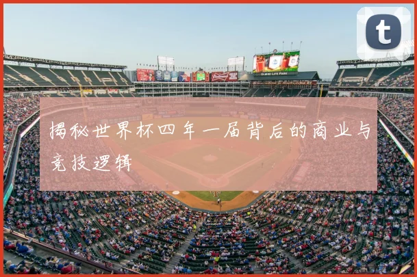 揭秘世界杯四年一届背后的商业与竞技逻辑