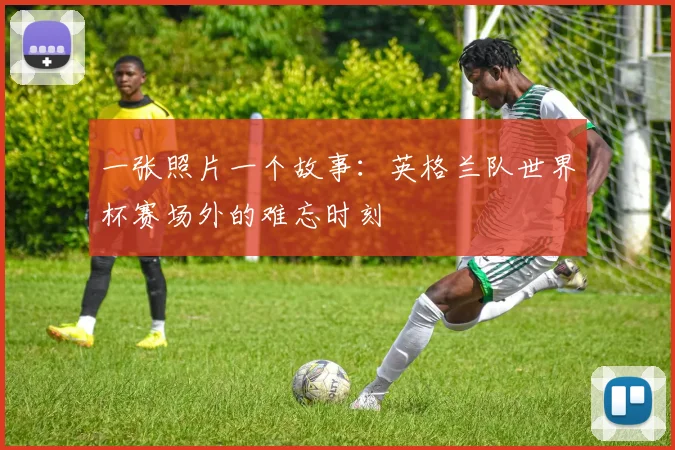 一张照片一个故事：英格兰队世界杯赛场外的难忘时刻