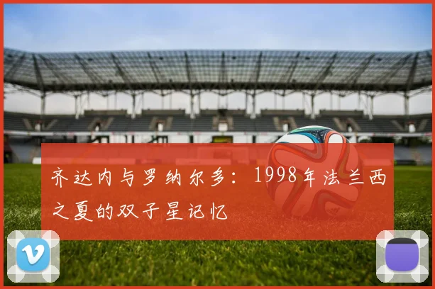 齐达内与罗纳尔多：1998年法兰西之夏的双子星记忆