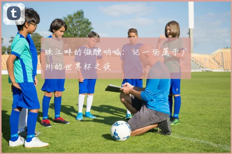 珠江畔的微醺呐喊：记一场属于广州的世界杯之夜