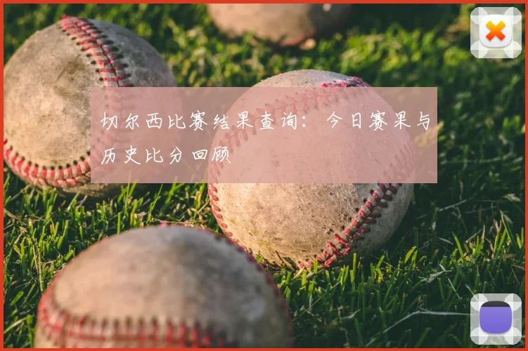 切尔西比赛结果查询:今日赛果与历史比分回顾