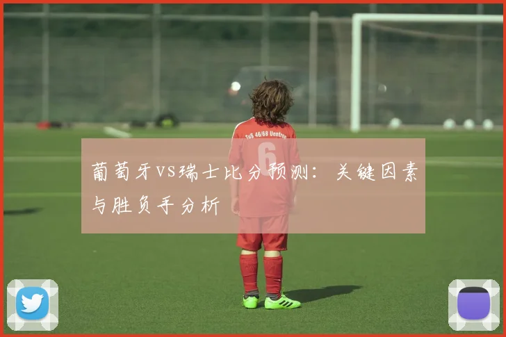 葡萄牙vs瑞士比分预测：关键因素与胜负手分析