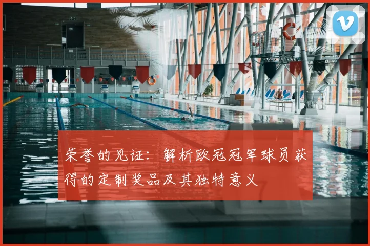 荣誉的见证:解析欧冠冠军球员获得的定制奖品及其独特意义