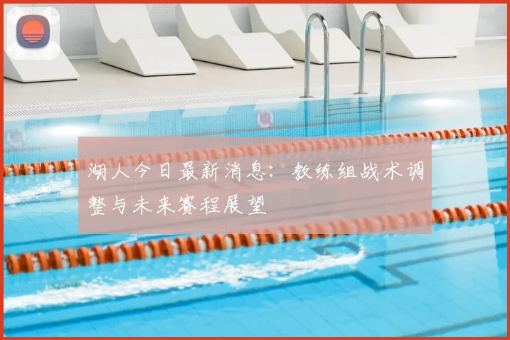 湖人今日最新消息：教练组战术调整与未来赛程展望