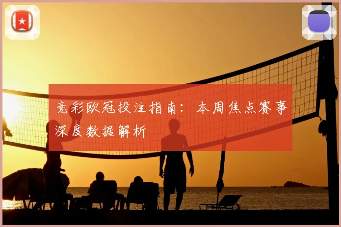 竞彩欧冠投注指南:本周焦点赛事深度数据解析