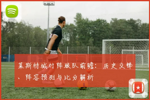 莱斯特城对阵狼队前瞻：历史交锋、阵容预测与比分解析