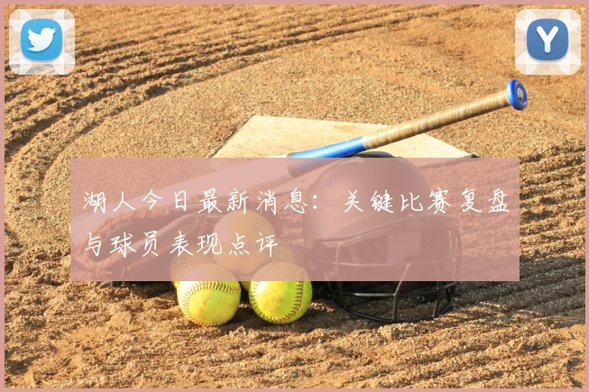 湖人今日最新消息：关键比赛复盘与球员表现点评