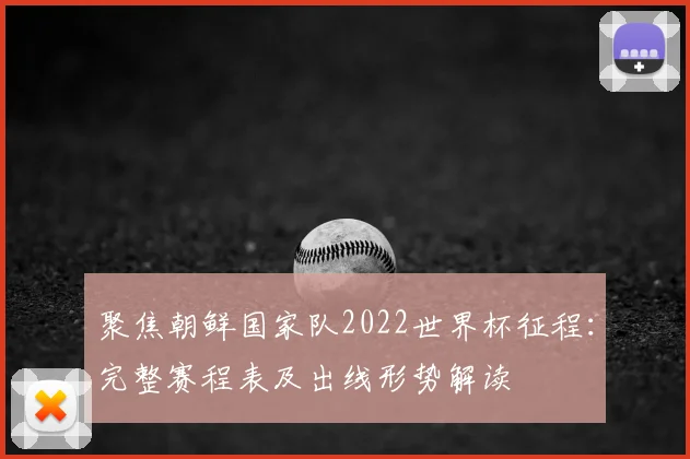聚焦朝鲜国家队2022世界杯征程：完整赛程表及出线形势解读