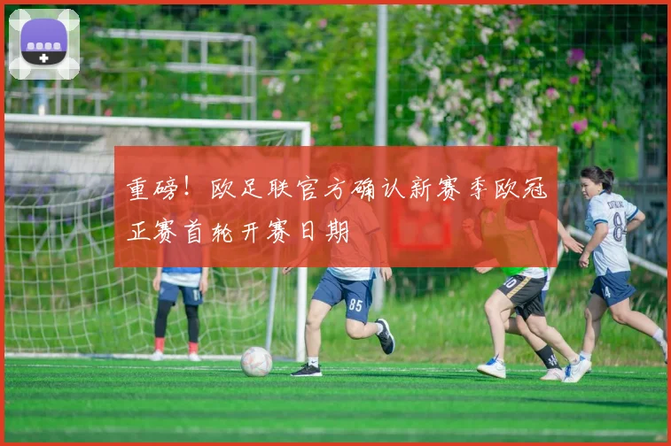 重磅！欧足联官方确认新赛季欧冠正赛首轮开赛日期