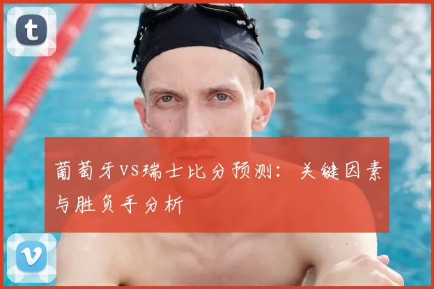 葡萄牙vs瑞士比分预测：关键因素与胜负手分析