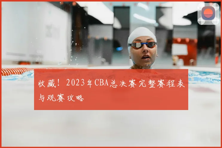 收藏！2023年CBA总决赛完整赛程表与观赛攻略
