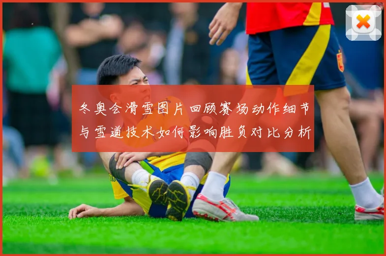 冬奥会滑雪图片回顾赛场动作细节与雪道技术如何影响胜负对比分析