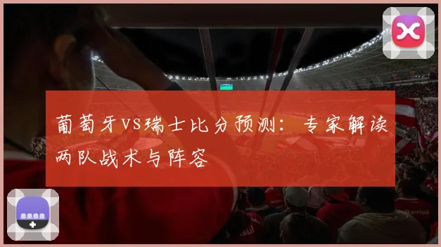 葡萄牙vs瑞士比分预测：专家解读两队战术与阵容