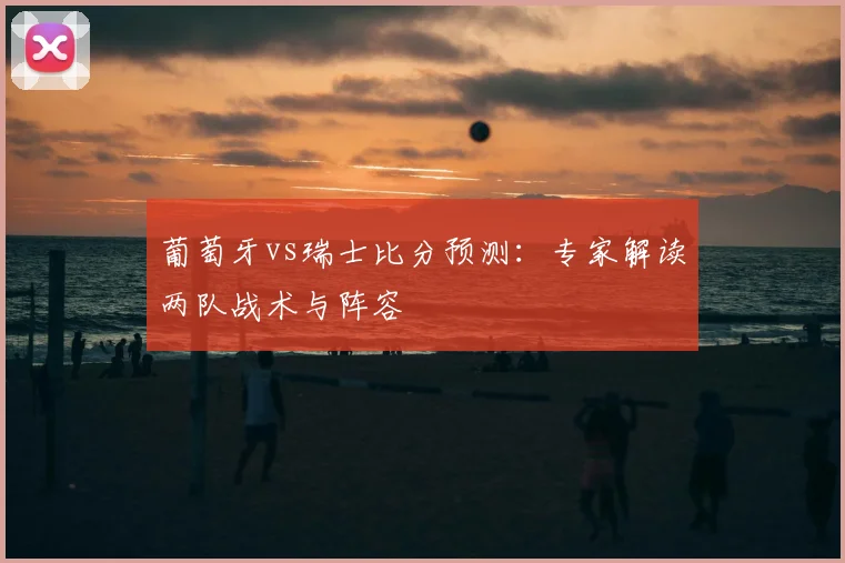 葡萄牙vs瑞士比分预测：专家解读两队战术与阵容