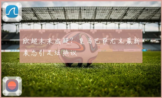 欧超未来成疑？皇马巴萨尤文最新表态引足坛热议