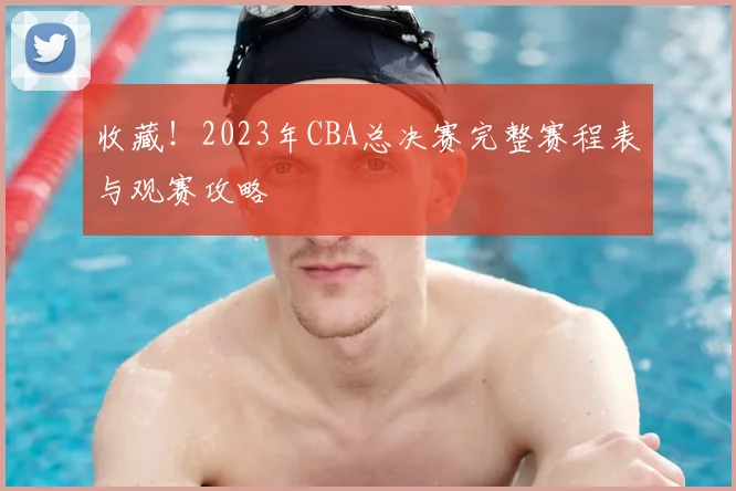 收藏!2023年CBA总决赛完整赛程表与观赛攻略