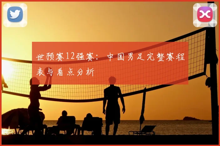 世预赛12强赛:中国男足完整赛程表与看点分析