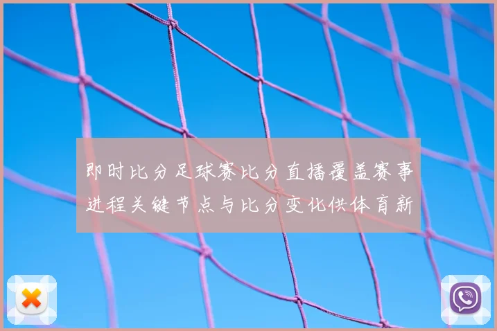 即时比分足球赛比分直播覆盖赛事进程关键节点与比分变化供体育新闻解读