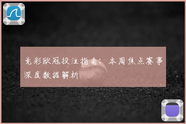 竞彩欧冠投注指南：本周焦点赛事深度数据解析